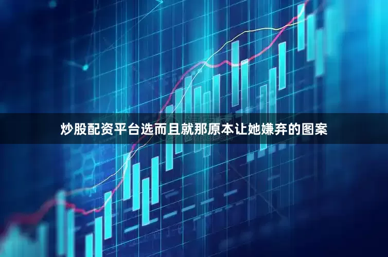 炒股配资平台选而且就那原本让她嫌弃的图案