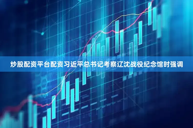 炒股配资平台配资习近平总书记考察辽沈战役纪念馆时强调
