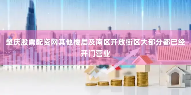 肇庆股票配资网其他楼层及南区开放街区大部分都已经开门营业