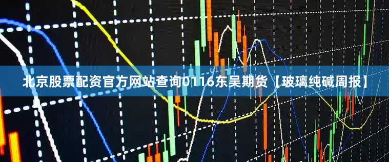 北京股票配资官方网站查询0116东吴期货【玻璃纯碱周报】