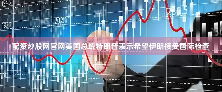 配资炒股网官网美国总统特朗普表示希望伊朗接受国际检查