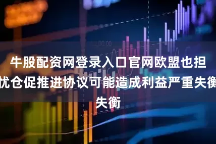 牛股配资网登录入口官网欧盟也担忧仓促推进协议可能造成利益严重失衡