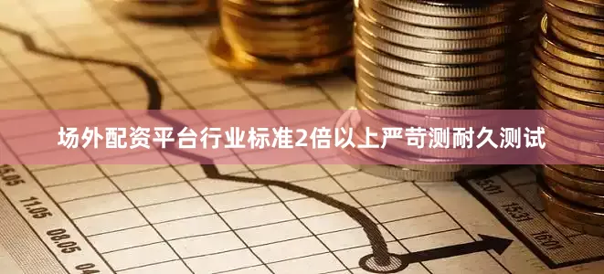 场外配资平台行业标准2倍以上严苛测耐久测试