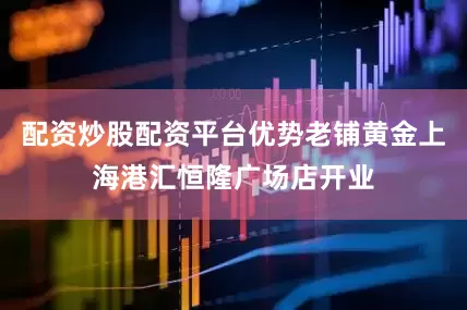 配资炒股配资平台优势老铺黄金上海港汇恒隆广场店开业