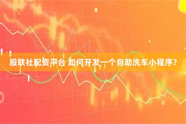 股联社配资平台 如何开发一个自助洗车小程序？
