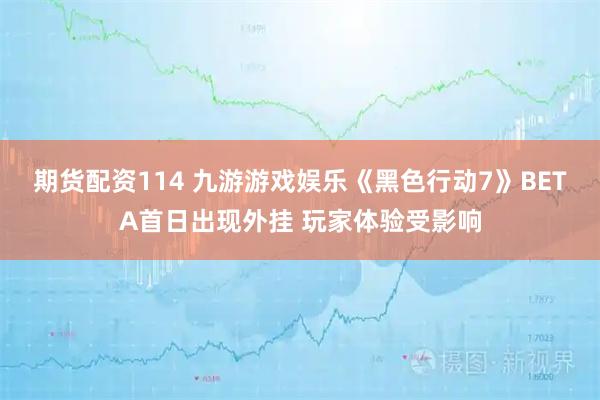 期货配资114 九游游戏娱乐《黑色行动7》BETA首日出现外挂 玩家体验受影响