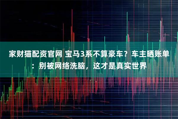 家财猫配资官网 宝马3系不算豪车？车主晒账单：别被网络洗脑，这才是真实世界