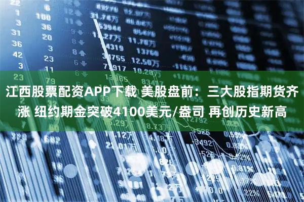 江西股票配资APP下载 美股盘前:三大股指期货齐涨 纽约期金突破4100美元/盎司 再创历史新高