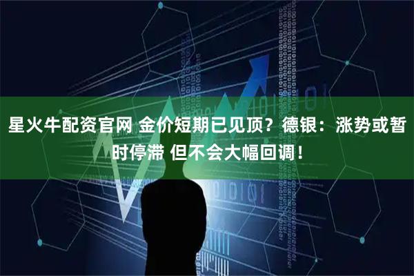 星火牛配资官网 金价短期已见顶？德银：涨势或暂时停滞 但不会大幅回调！