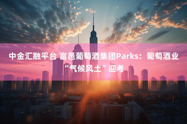 中金汇融平台 富邑葡萄酒集团Parks:葡萄酒业“气候风土”迎考