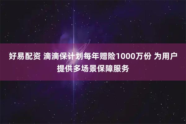 好易配资 滴滴保计划每年赠险1000万份 为用户提供多场景保障服务