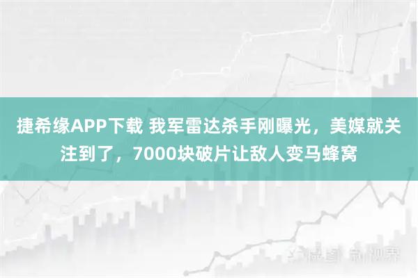 捷希缘APP下载 我军雷达杀手刚曝光,美媒就关注到了,7000块破片让敌人变马蜂窝