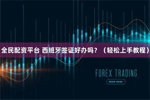 全民配资平台 西班牙签证好办吗？（轻松上手教程）