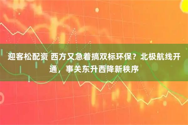 迎客松配资 西方又急着搞双标环保？北极航线开通，事关东升西降新秩序