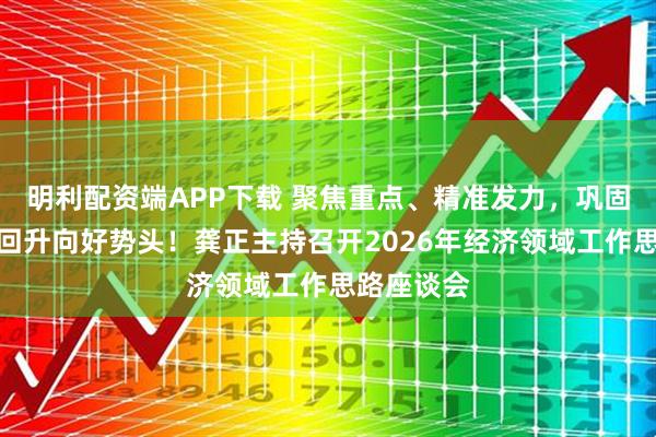明利配资端APP下载 聚焦重点、精准发力,巩固拓展经济回升向好势头!龚正主持召开2026年经济领域工作思路座谈会