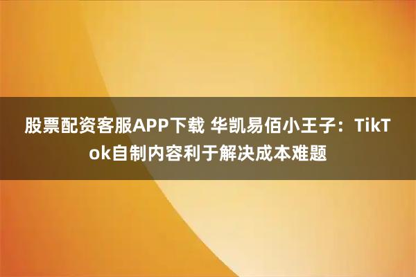 股票配资客服APP下载 华凯易佰小王子:TikTok自制内容利于解决成本难题