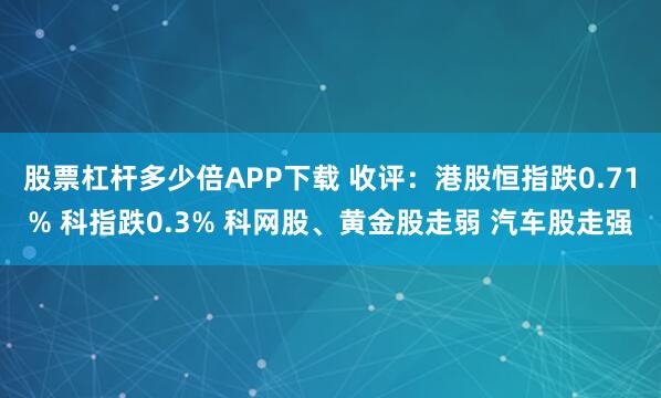 股票杠杆多少倍APP下载 收评:港股恒指跌0.71% 科指跌0.3% 科网股、黄金股走弱 汽车股走强