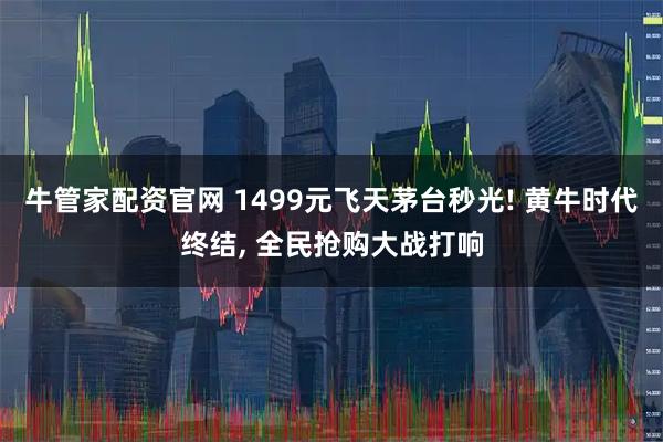 牛管家配资官网 1499元飞天茅台秒光! 黄牛时代终结, 全民抢购大战打响