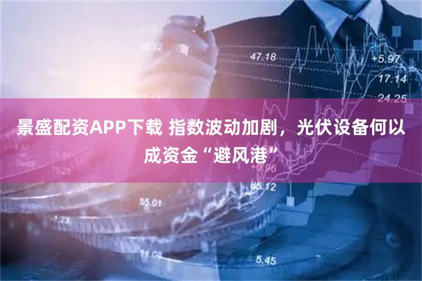景盛配资APP下载 指数波动加剧，光伏设备何以成资金“避风港”