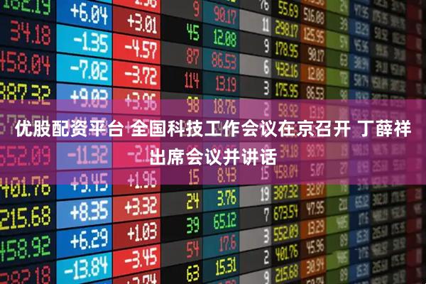 优股配资平台 全国科技工作会议在京召开 丁薛祥出席会议并讲话