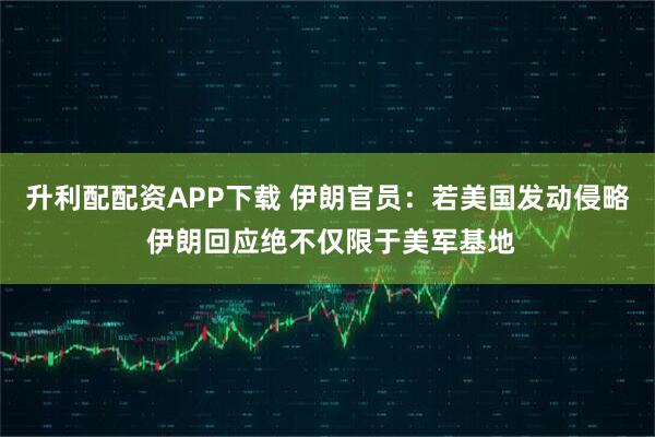 升利配配资APP下载 伊朗官员：若美国发动侵略 伊朗回应绝不仅限于美军基地