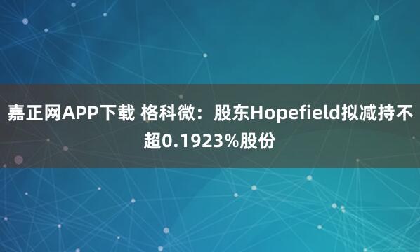 嘉正网APP下载 格科微：股东Hopefield拟减持不超0.1923%股份