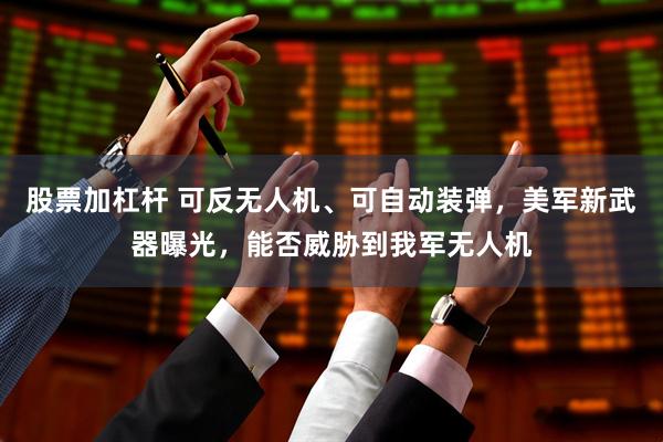 股票加杠杆 可反无人机、可自动装弹，美军新武器曝光，能否威胁到我军无人机