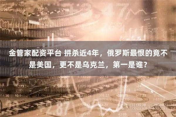 金管家配资平台 拼杀近4年，俄罗斯最恨的竟不是美国，更不是乌克兰，第一是谁？