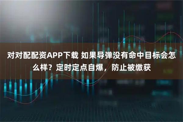 对对配配资APP下载 如果导弹没有命中目标会怎么样？定时定点自爆，防止被缴获