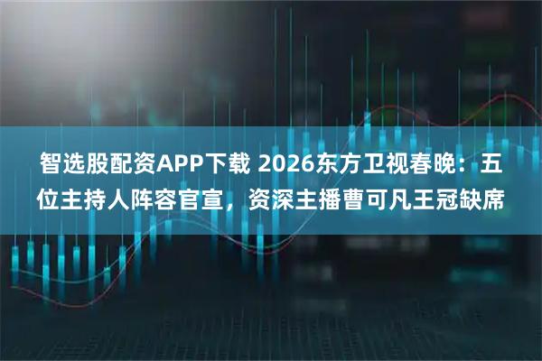 智选股配资APP下载 2026东方卫视春晚：五位主持人阵容官宣，资深主播曹可凡王冠缺席