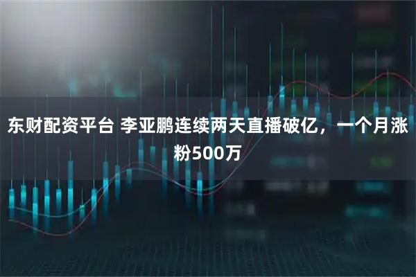 东财配资平台 李亚鹏连续两天直播破亿，一个月涨粉500万