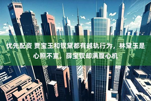 优先配资 贾宝玉和钗黛都有越轨行为，林黛玉是心照不宣，薛宝钗却满腹心机