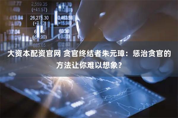 大资本配资官网 贪官终结者朱元璋：惩治贪官的方法让你难以想象？
