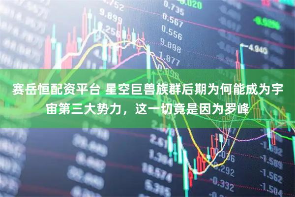 赛岳恒配资平台 星空巨兽族群后期为何能成为宇宙第三大势力，这一切竟是因为罗峰