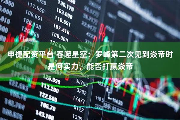申捷配资平台 吞噬星空：罗峰第二次见到焱帝时是何实力，能否打赢焱帝