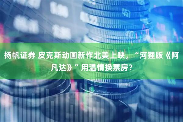 扬帆证券 皮克斯动画新作北美上映，“河狸版《阿凡达》”用温情换票房？
