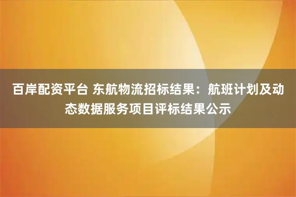 百岸配资平台 东航物流招标结果：航班计划及动态数据服务项目评标结果公示
