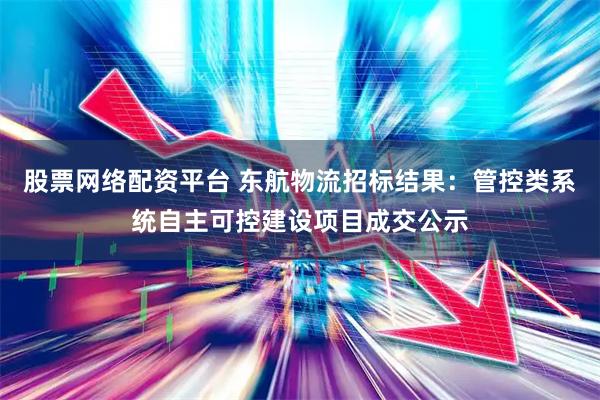 股票网络配资平台 东航物流招标结果：管控类系统自主可控建设项目成交公示