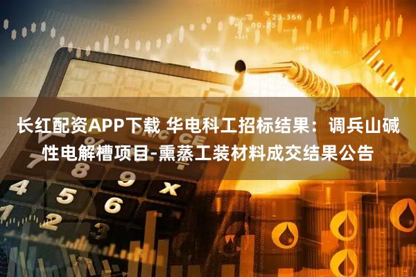 长红配资APP下载 华电科工招标结果：调兵山碱性电解槽项目-熏蒸工装材料成交结果公告