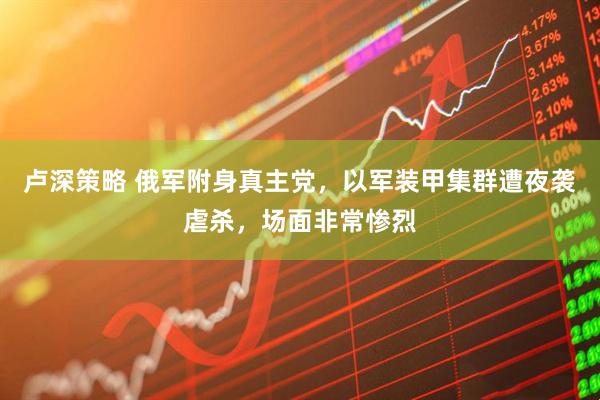卢深策略 俄军附身真主党，以军装甲集群遭夜袭虐杀，场面非常惨烈