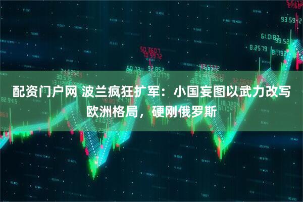 配资门户网 波兰疯狂扩军：小国妄图以武力改写欧洲格局，硬刚俄罗斯