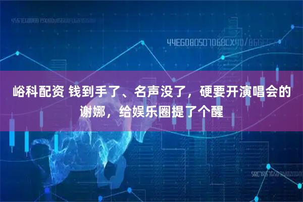 峪科配资 钱到手了、名声没了,硬要开演唱会的谢娜,给娱乐圈提了个醒