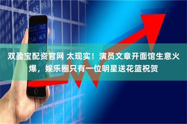 双盈宝配资官网 太现实！演员文章开面馆生意火爆，娱乐圈只有一位明星送花篮祝贺