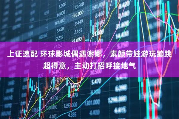 上证速配 环球影城偶遇谢娜，素颜带娃游玩蹦跳超得意，主动打招呼接地气