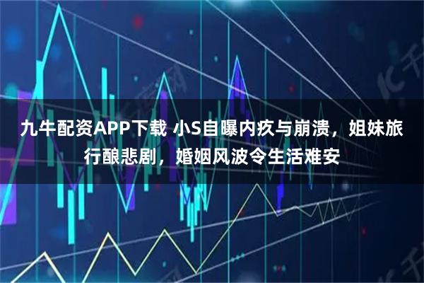 九牛配资APP下载 小S自曝内疚与崩溃,姐妹旅行酿悲剧,婚姻风波令生活难安