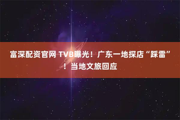 富深配资官网 TVB曝光！广东一地探店“踩雷”！当地文旅回应