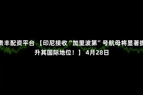 贵丰配资平台 【印尼接收“加里波第”号航母将显著提升其国际地位！】 　　4月28日