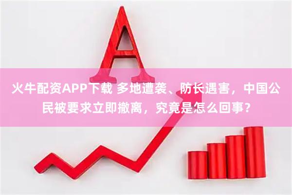 火牛配资APP下载 多地遭袭、防长遇害，中国公民被要求立即撤离，究竟是怎么回事？