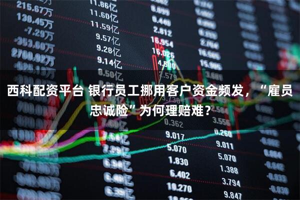 西科配资平台 银行员工挪用客户资金频发，“雇员忠诚险”为何理赔难？