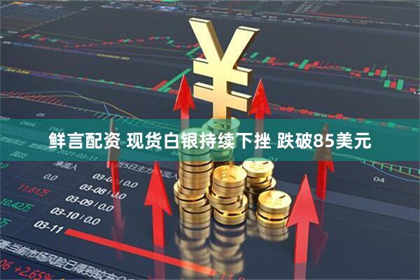 鲜言配资 现货白银持续下挫 跌破85美元